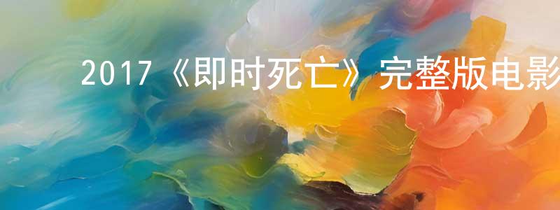 陈其彦的动漫综艺大全,2017《即时死亡》完整版电影/在线观看/百度云-美剧天堂